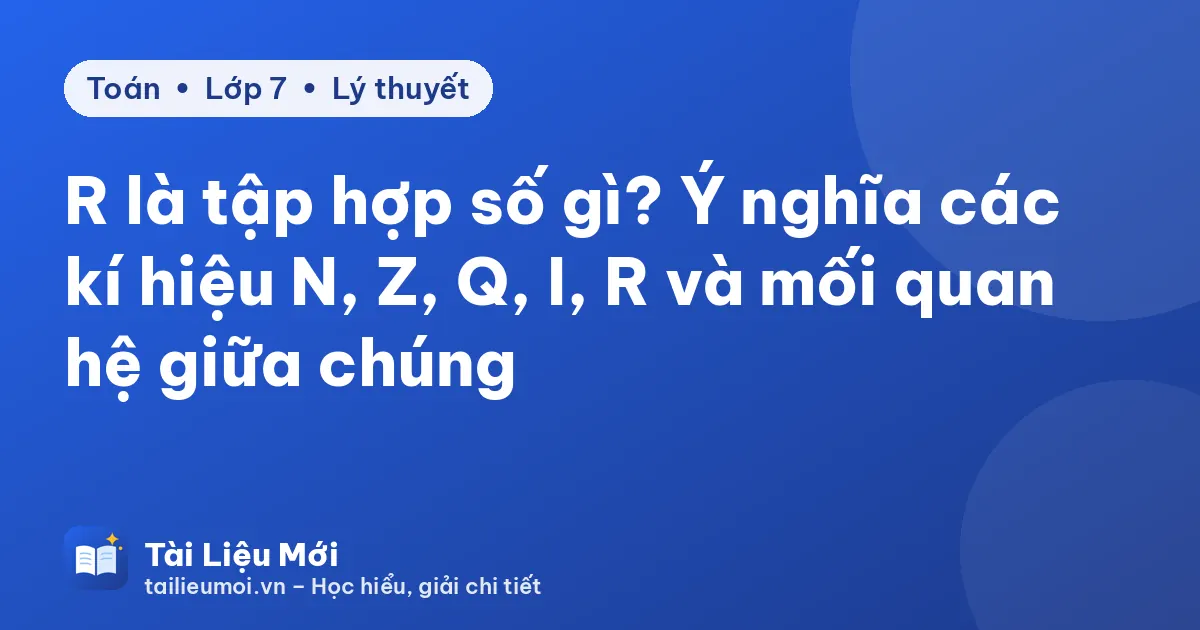 R là tập hợp số gì? Ý nghĩa các kí hiệu N, Z, Q, I, R và mối quan hệ giữa chúng