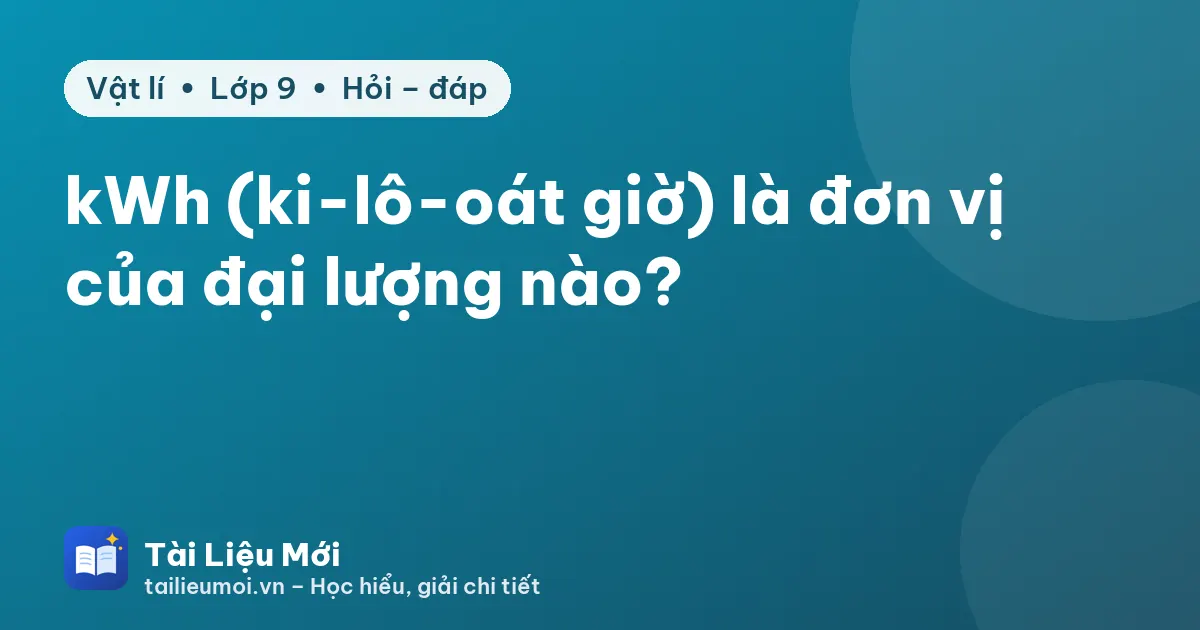 kWh (ki-lô-oát giờ) là đơn vị của đại lượng nào?