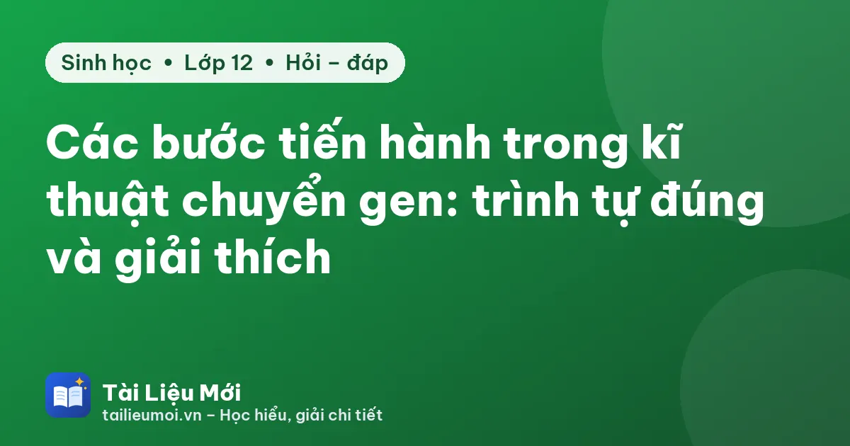 Các bước tiến hành trong kĩ thuật chuyển gen: trình tự đúng và giải thích