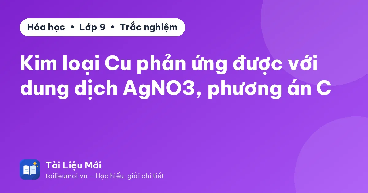 Kim loại Cu phản ứng được với dung dịch AgNO3, phương án C