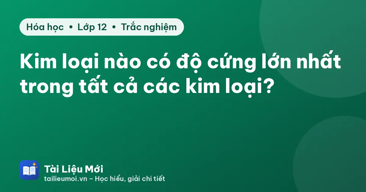 Kim loại nào có độ cứng lớn nhất trong tất cả các kim loại?