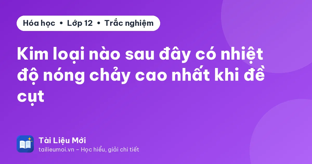 Kim loại nào sau đây có nhiệt độ nóng chảy cao nhất khi đề cụt