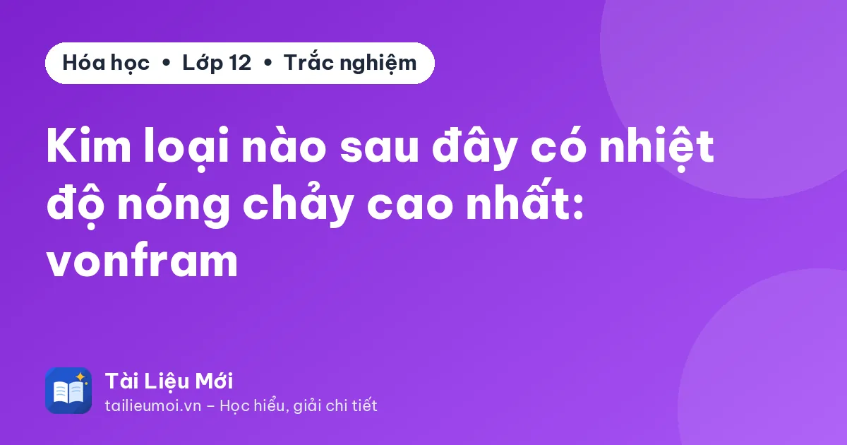Kim loại nào sau đây có nhiệt độ nóng chảy cao nhất: vonfram