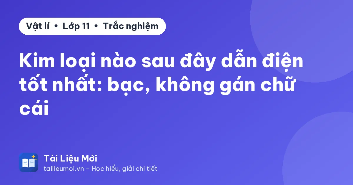 Kim loại nào sau đây dẫn điện tốt nhất: bạc, không gán chữ cái