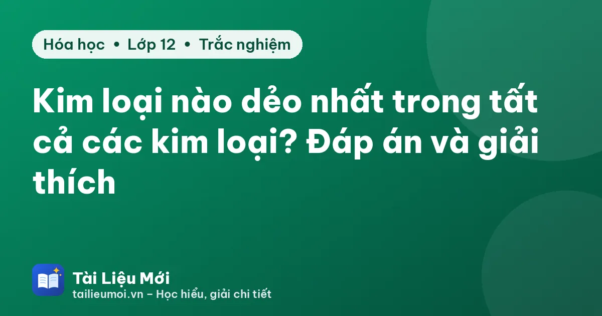 Kim loại nào dẻo nhất trong tất cả các kim loại? Đáp án và giải thích