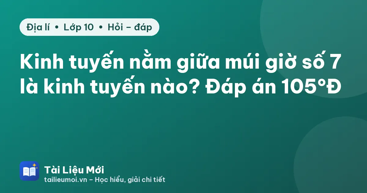 Kinh tuyến nằm giữa múi giờ số 7 là kinh tuyến nào? Đáp án 105°Đ