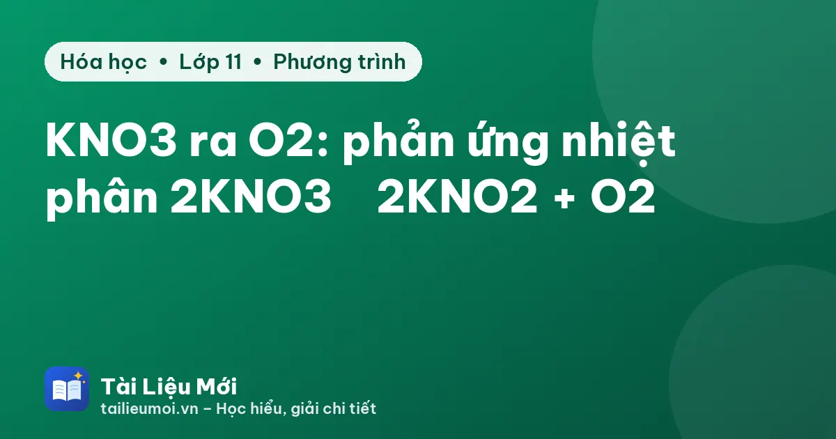 KNO3 ra O2: phản ứng nhiệt phân 2KNO3 → 2KNO2 + O2