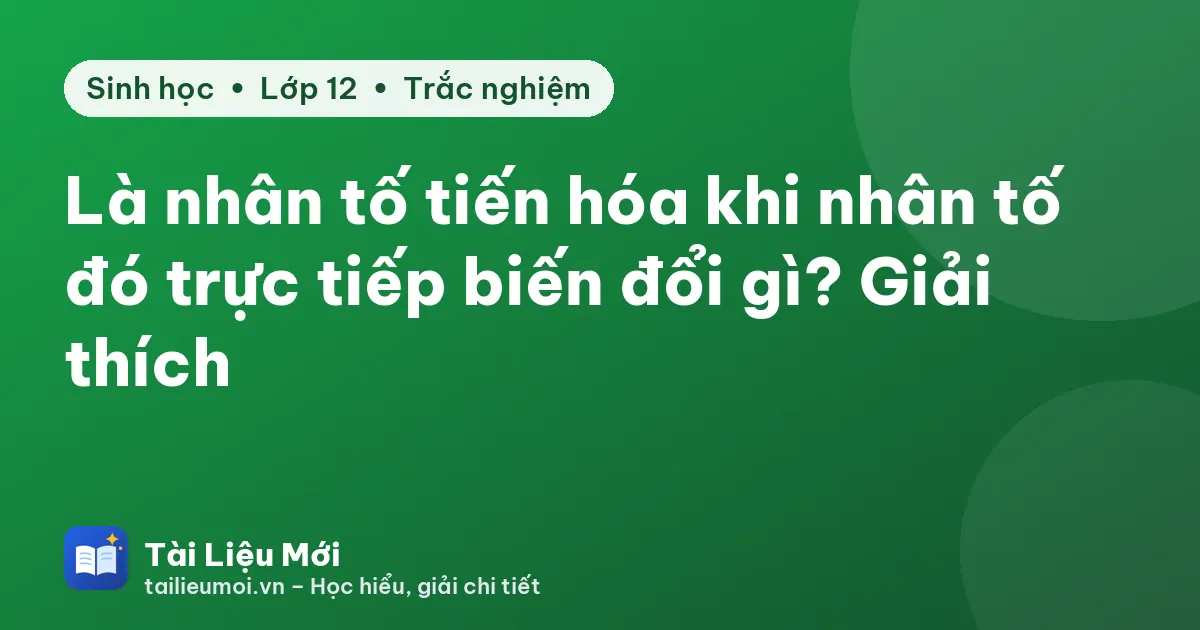 Là nhân tố tiến hóa khi nhân tố đó trực tiếp biến đổi gì? Giải thích