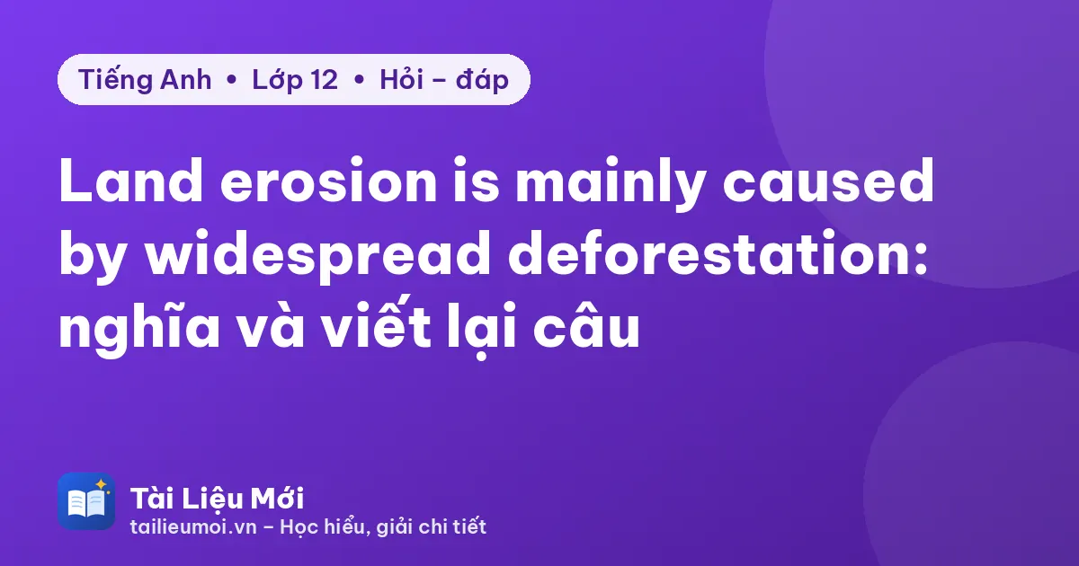 Land erosion is mainly caused by widespread deforestation: nghĩa và viết lại câu