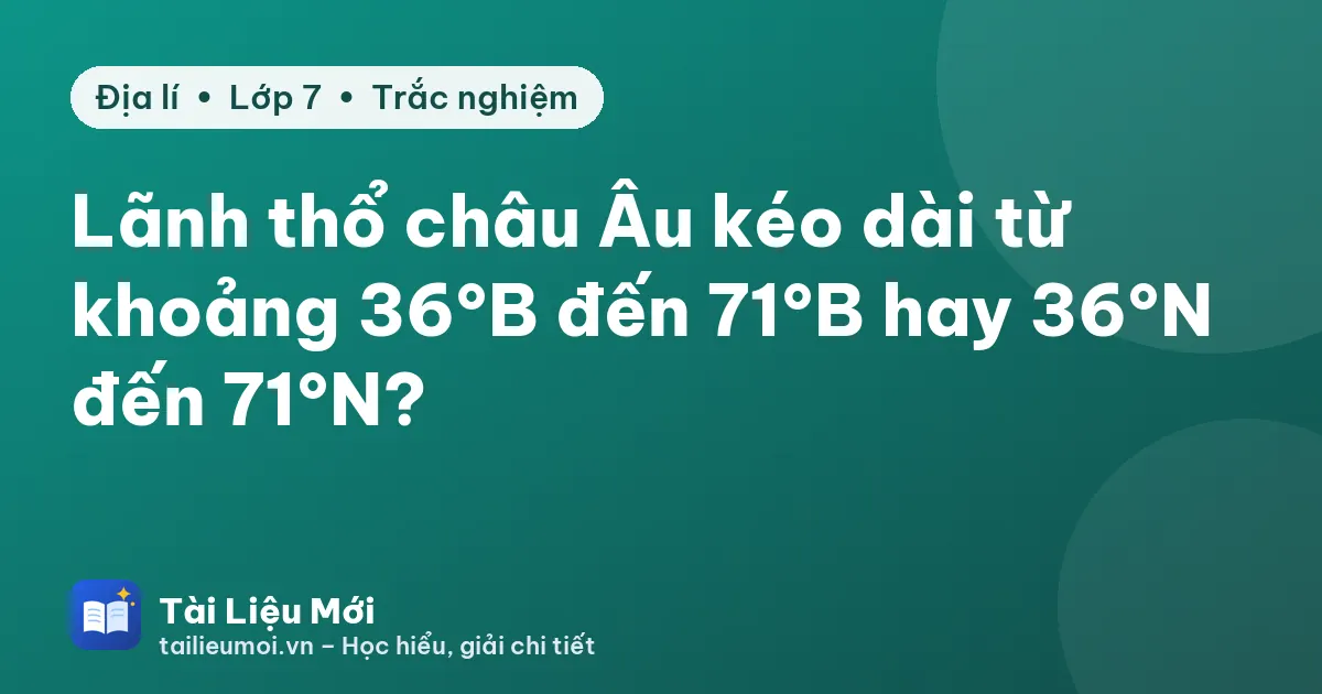 Lãnh thổ châu Âu kéo dài từ khoảng 36°B đến 71°B hay 36°N đến 71°N?
