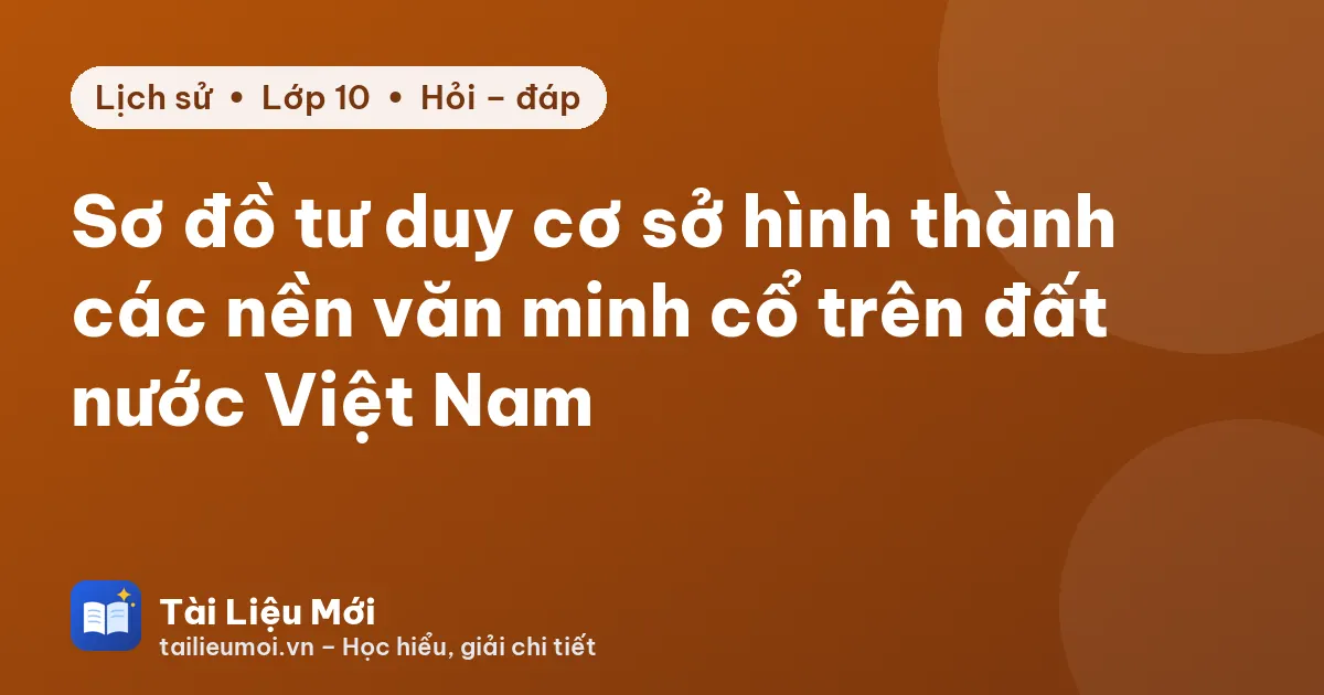 Sơ đồ tư duy cơ sở hình thành các nền văn minh cổ trên đất nước Việt Nam