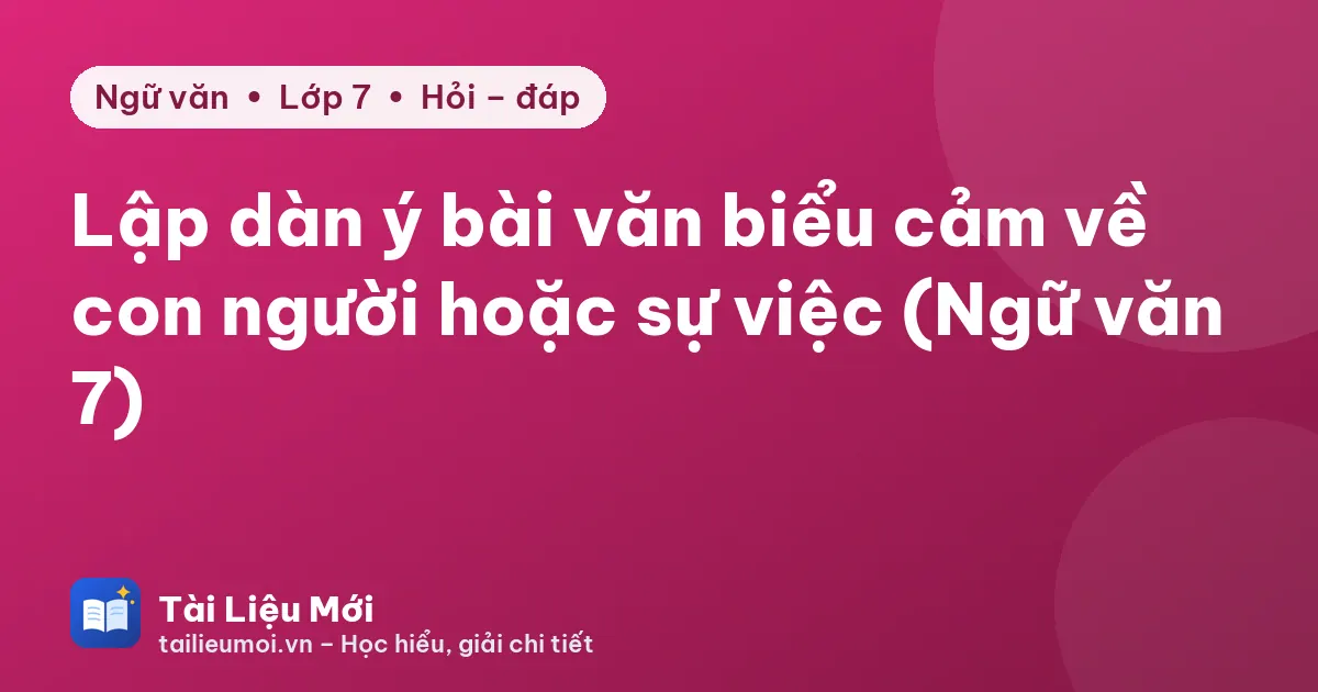 Lập dàn ý bài văn biểu cảm về con người hoặc sự việc (Ngữ văn 7)