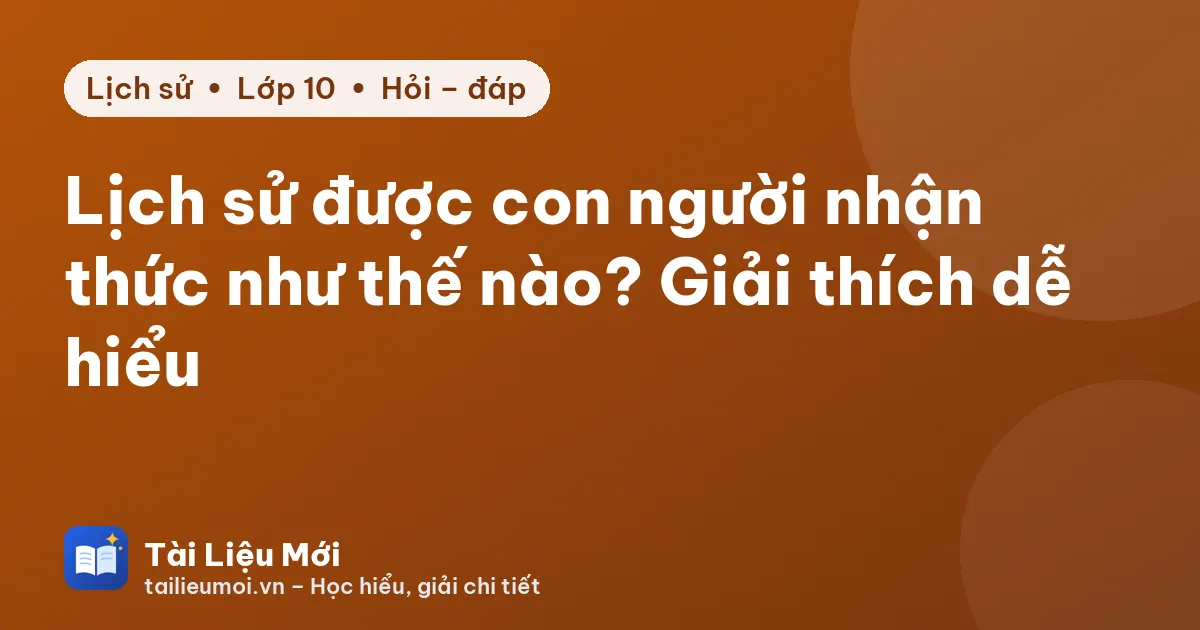 Lịch sử được con người nhận thức như thế nào? Giải thích dễ hiểu