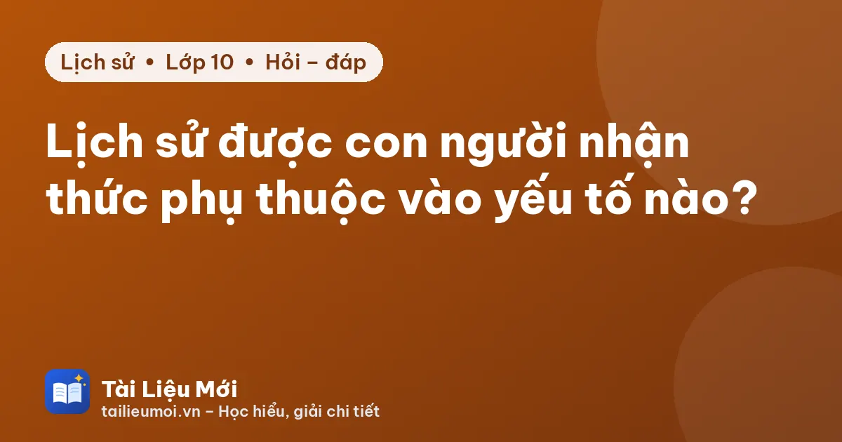 Lịch sử được con người nhận thức phụ thuộc vào yếu tố nào?