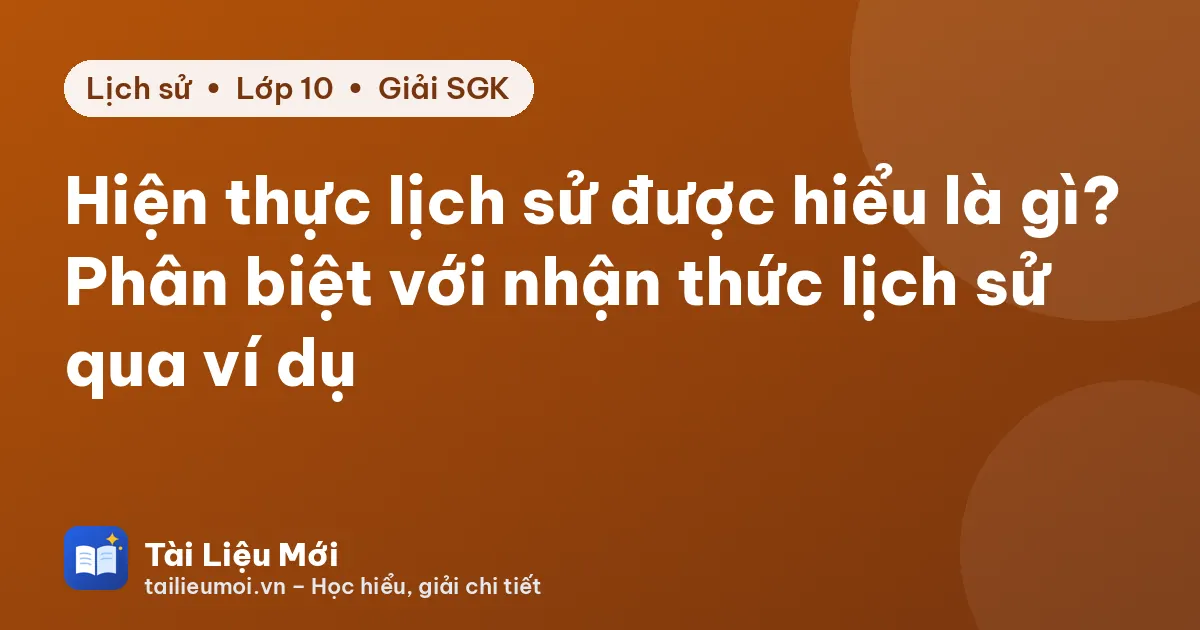 Hiện thực lịch sử được hiểu là gì? Phân biệt với nhận thức lịch sử qua ví dụ