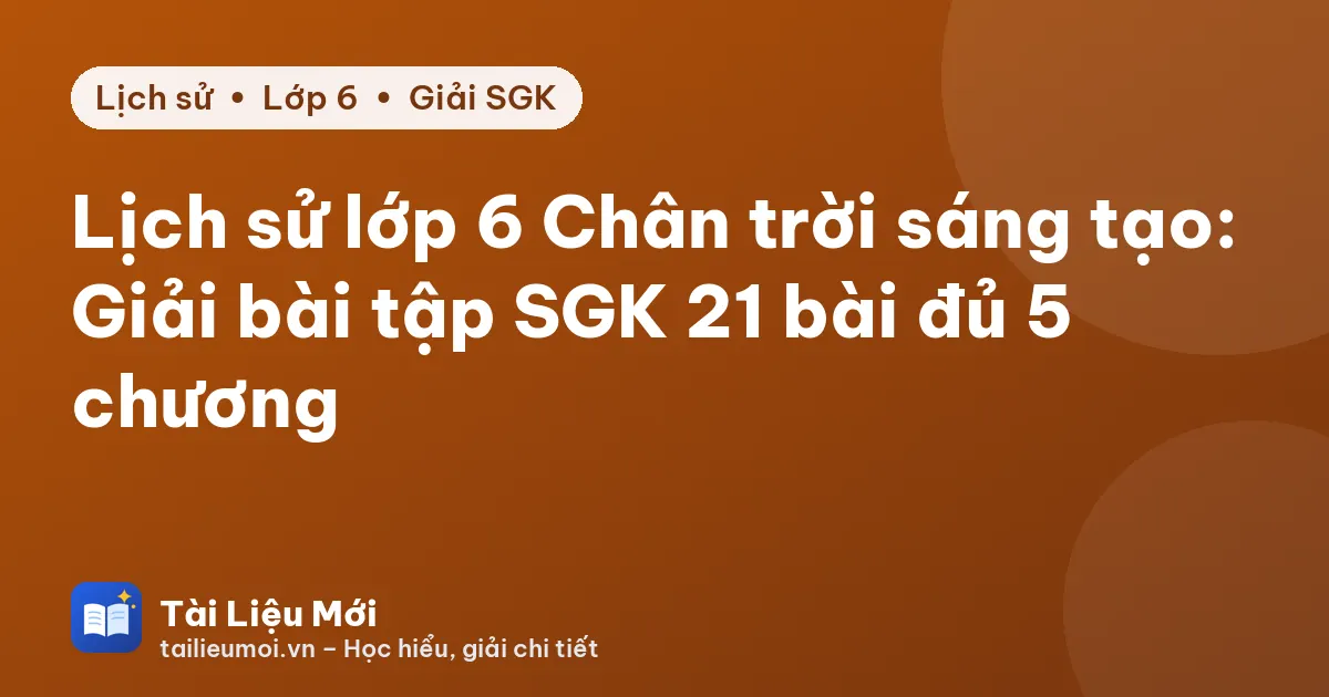 Lịch sử lớp 6 Chân trời sáng tạo: Giải bài tập SGK 21 bài đủ 5 chương