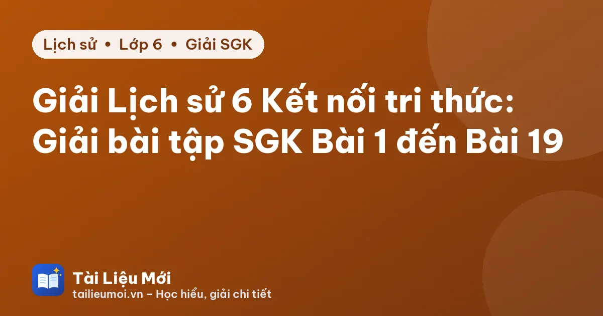 Giải Lịch sử 6 Kết nối tri thức: Giải bài tập SGK Bài 1 đến Bài 19