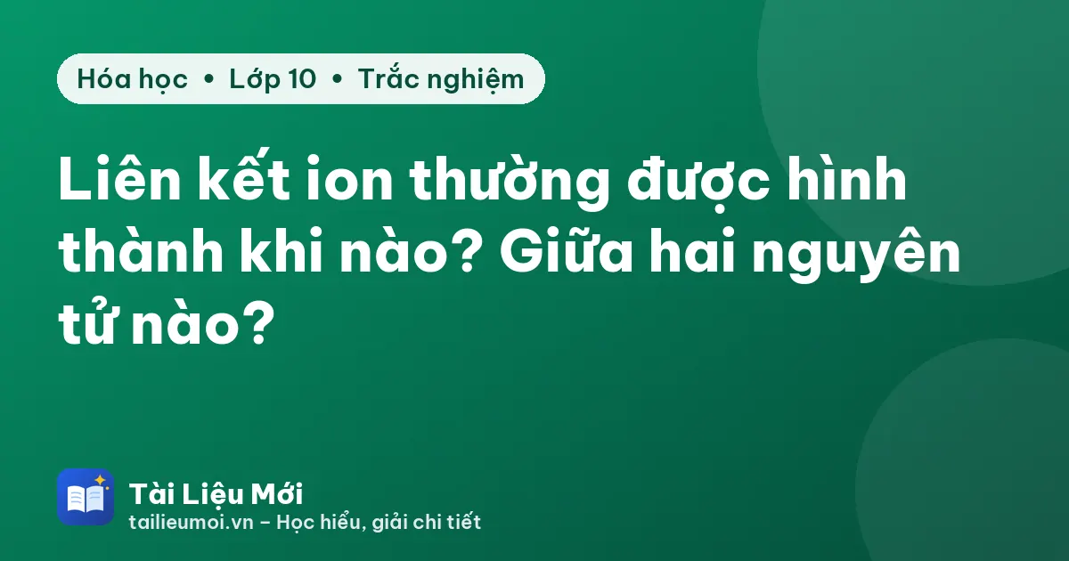 Liên kết ion thường được hình thành khi nào? Giữa hai nguyên tử nào?