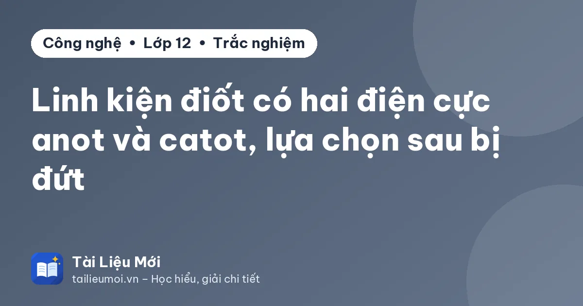 Linh kiện điốt có hai điện cực anot và catot, lựa chọn sau bị đứt