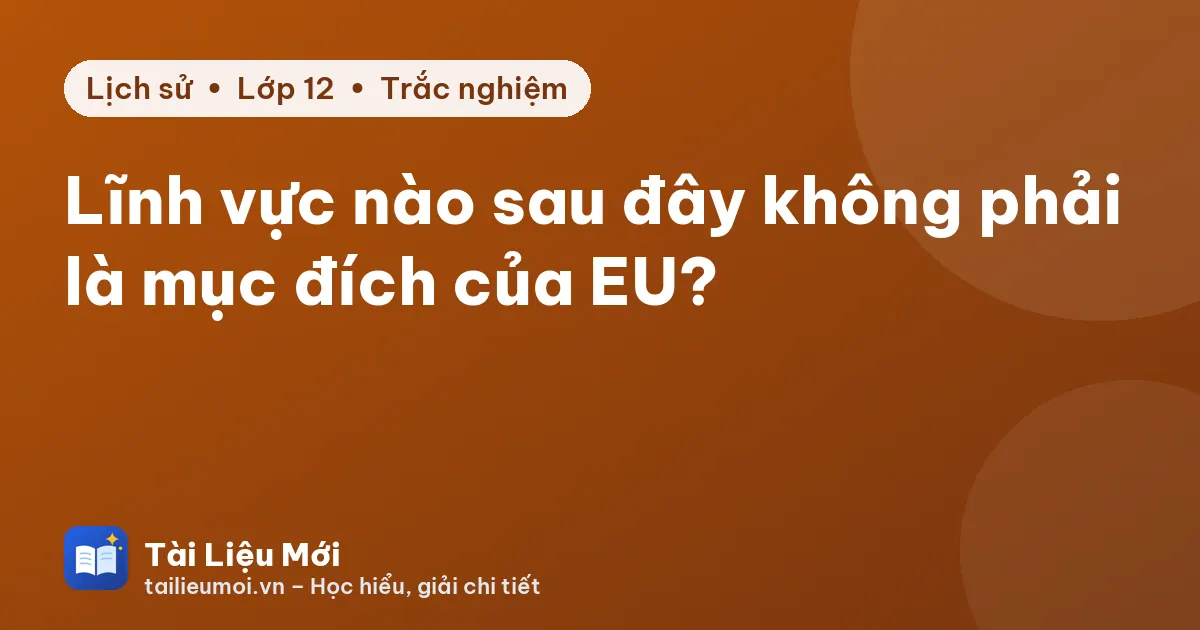 Lĩnh vực nào sau đây không phải là mục đích của EU?
