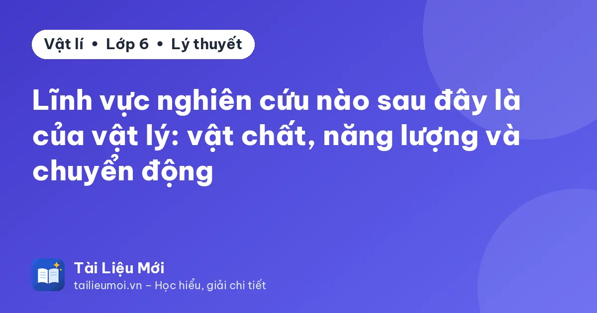 Lĩnh vực nghiên cứu nào sau đây là của vật lý: vật chất, năng lượng và chuyển động