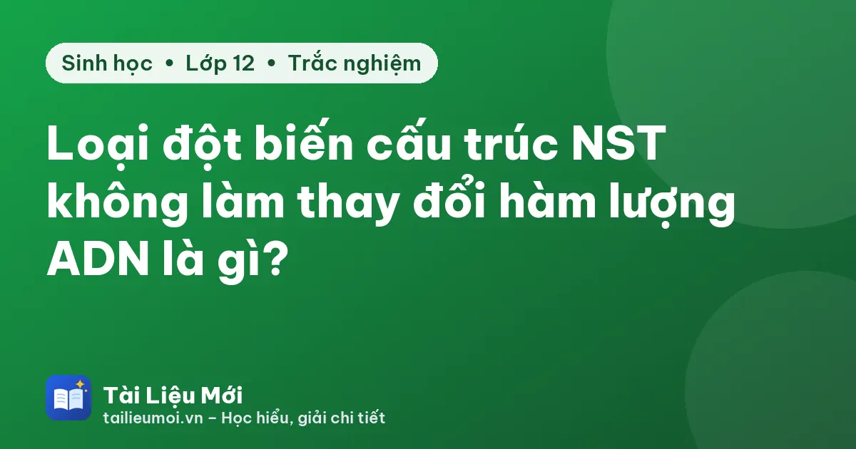 Loại đột biến cấu trúc NST không làm thay đổi hàm lượng ADN là gì?
