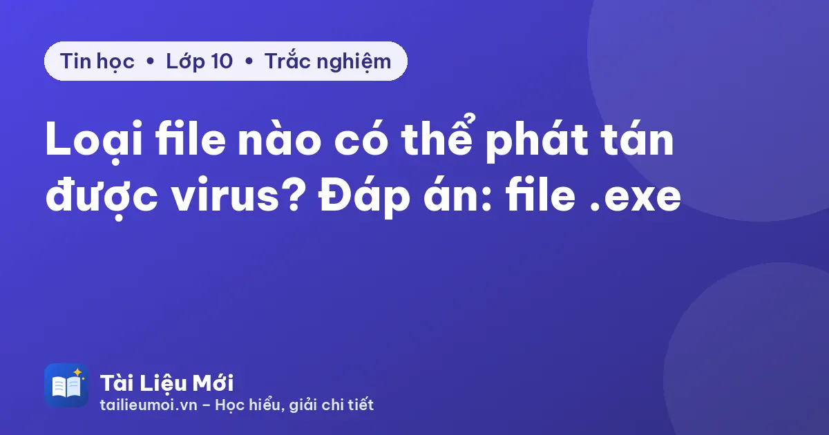 Loại file nào có thể phát tán được virus? Đáp án: file .exe