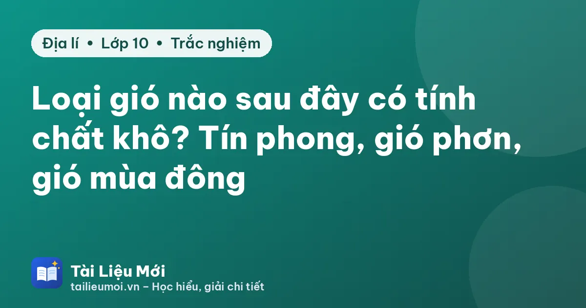 Loại gió nào sau đây có tính chất khô? Tín phong, gió phơn, gió mùa đông