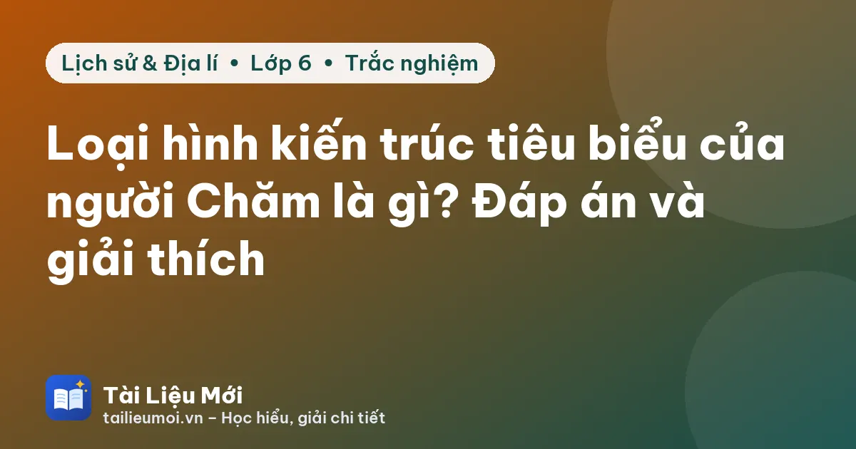 Loại hình kiến trúc tiêu biểu của người Chăm là gì? Đáp án và giải thích