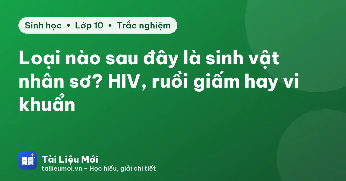 Loại nào sau đây là sinh vật nhân sơ? HIV, ruồi giấm hay vi khuẩn