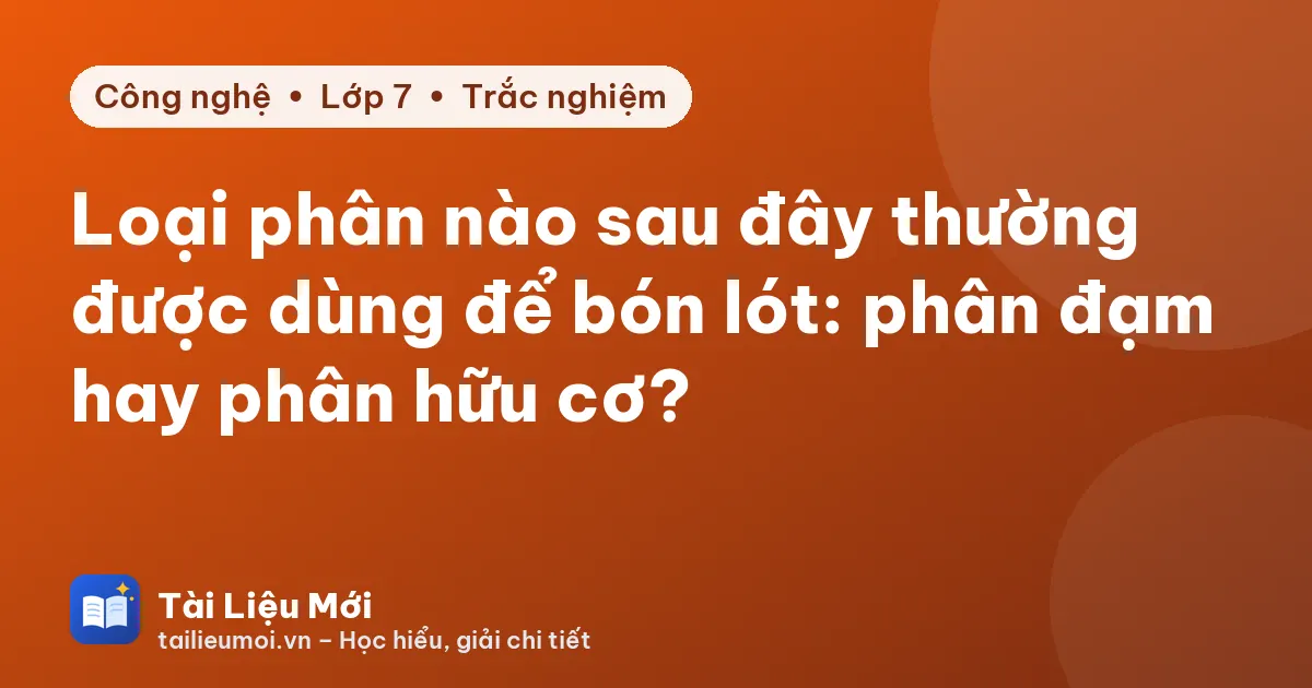 Loại phân nào sau đây thường được dùng để bón lót: phân đạm hay phân hữu cơ?