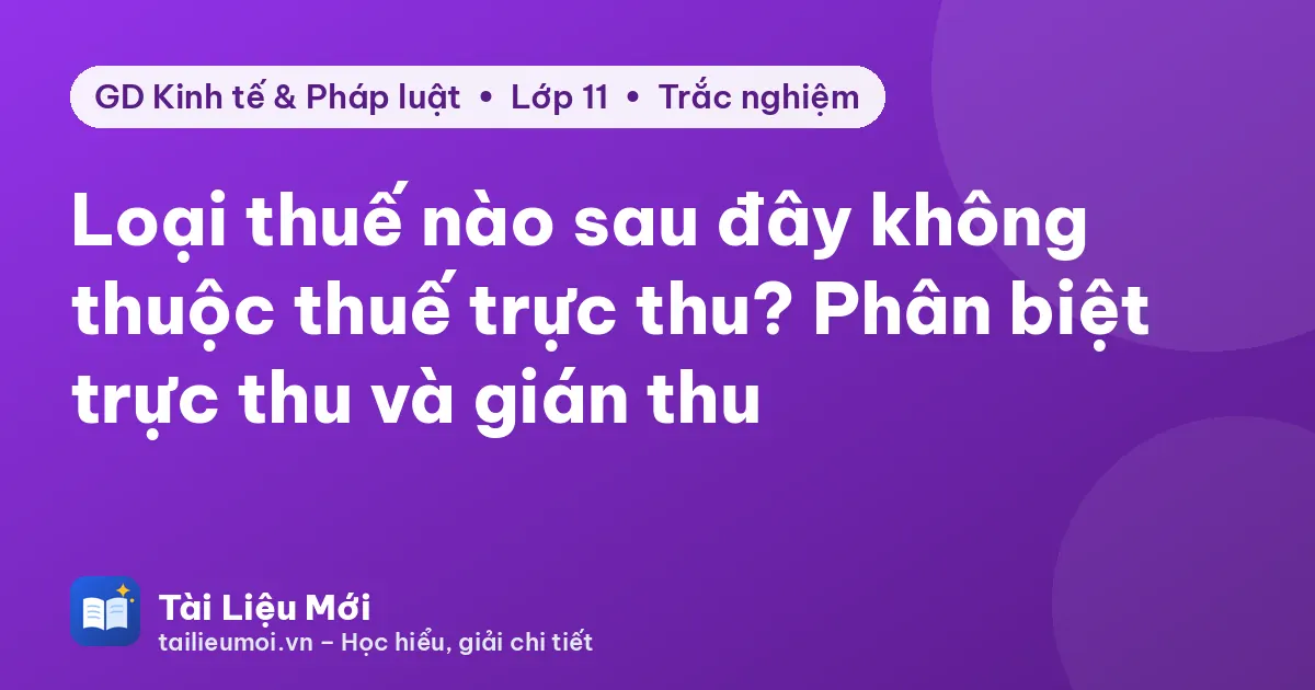 Loại thuế nào sau đây không thuộc thuế trực thu? Phân biệt trực thu và gián thu