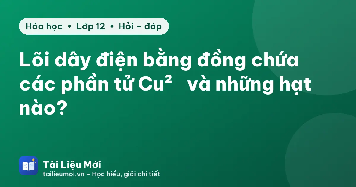 Lõi dây điện bằng đồng chứa các phần tử Cu²⁺ và những hạt nào?