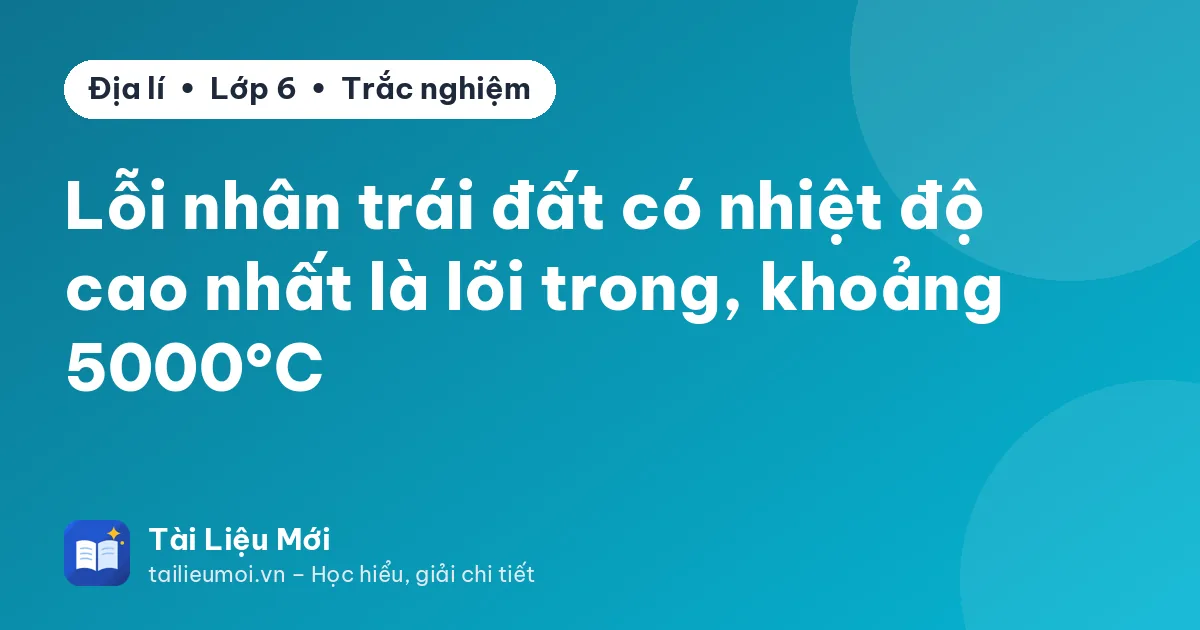 Lỗi nhân trái đất có nhiệt độ cao nhất là lõi trong, khoảng 5000°C