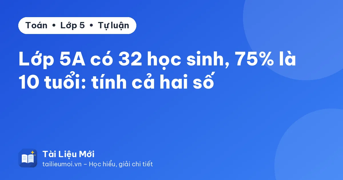 Lớp 5A có 32 học sinh, 75% là 10 tuổi: tính cả hai số