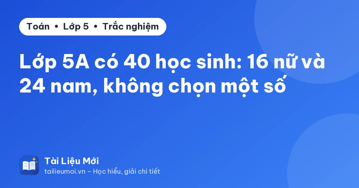 Lớp 5A có 40 học sinh: 16 nữ và 24 nam, không chọn một số