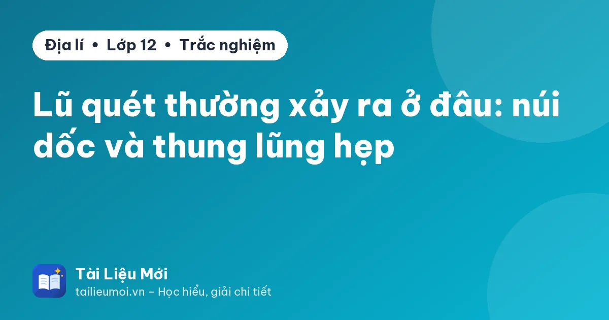 Lũ quét thường xảy ra ở đâu: núi dốc và thung lũng hẹp