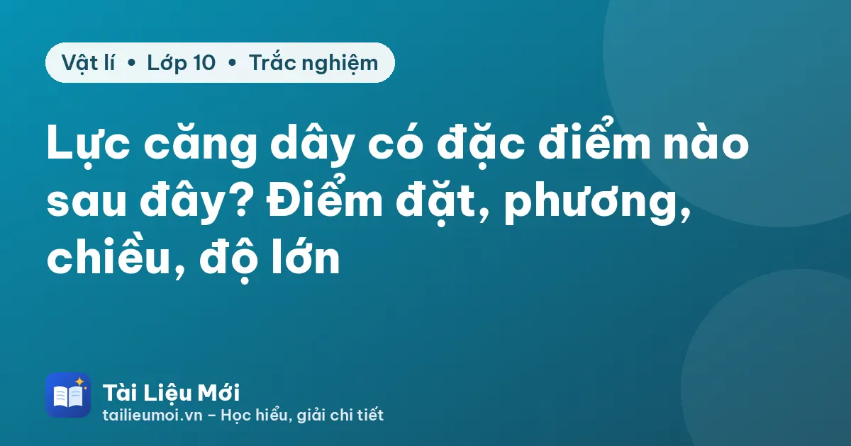 Lực căng dây có đặc điểm nào sau đây? Điểm đặt, phương, chiều, độ lớn