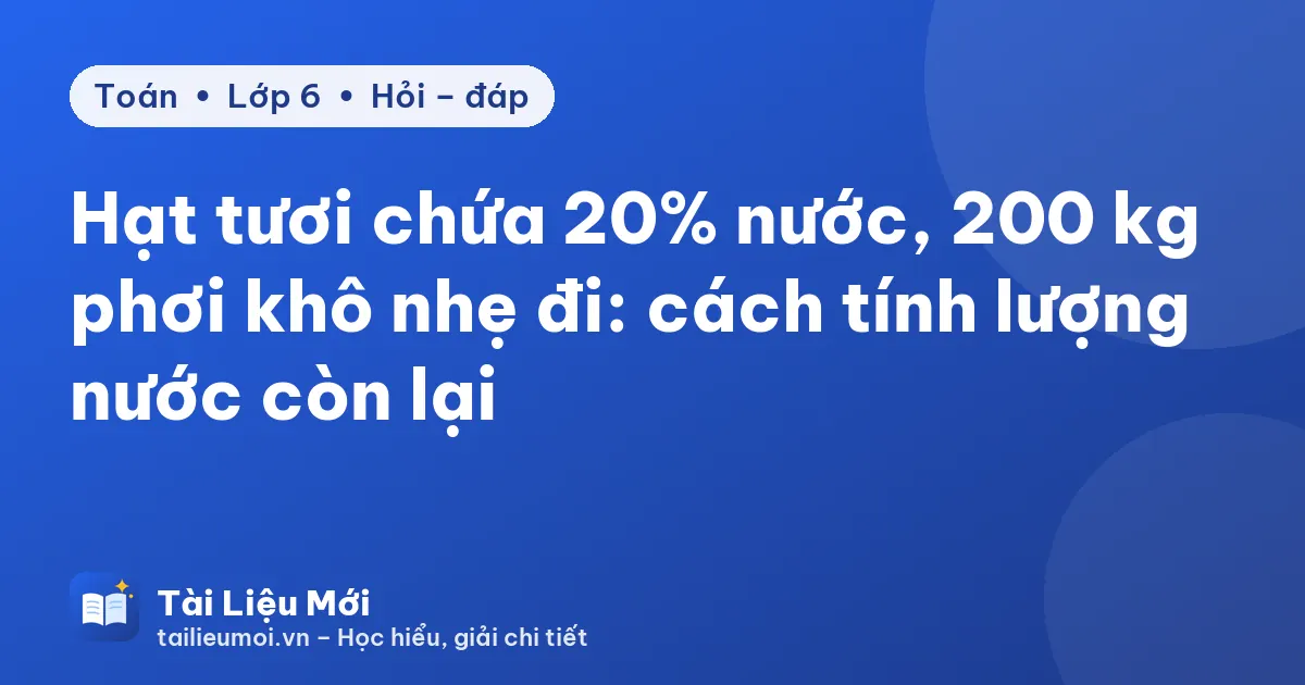 Hạt tươi chứa 20% nước, 200 kg phơi khô nhẹ đi: cách tính lượng nước còn lại