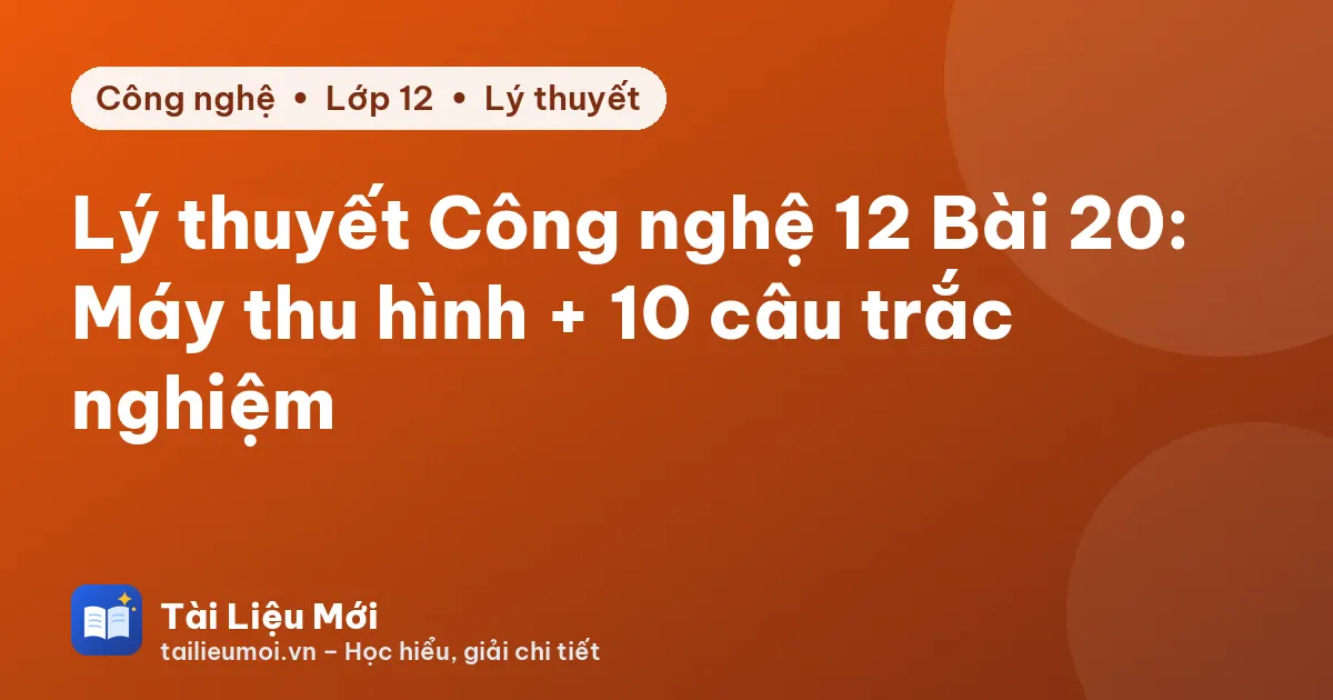 Lý thuyết Công nghệ 12 Bài 20: Máy thu hình + 10 câu trắc nghiệm