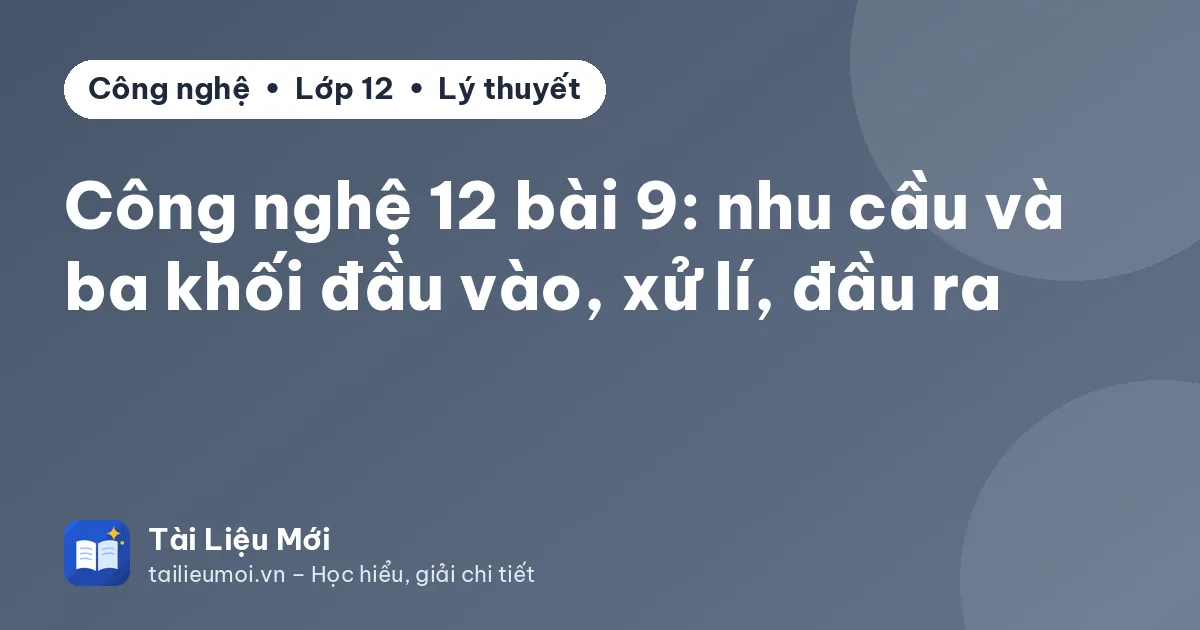 Công nghệ 12 bài 9: nhu cầu và ba khối đầu vào, xử lí, đầu ra