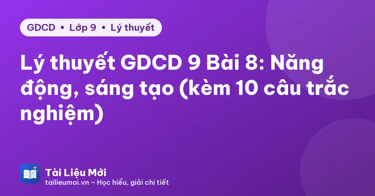 Lý thuyết GDCD 9 Bài 8: Năng động, sáng tạo (kèm 10 câu trắc nghiệm)