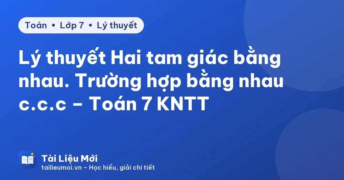 Lý thuyết Hai tam giác bằng nhau. Trường hợp bằng nhau c.c.c – Toán 7 KNTT