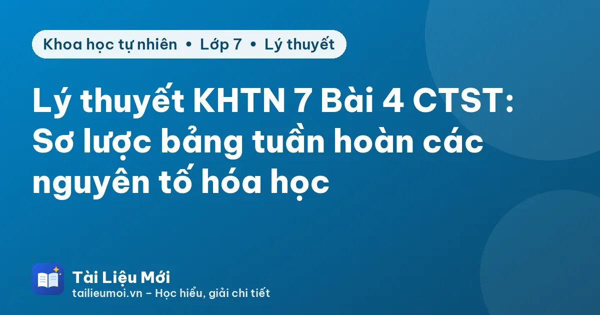 Lý thuyết KHTN 7 Bài 4 CTST: Sơ lược bảng tuần hoàn các nguyên tố hóa học