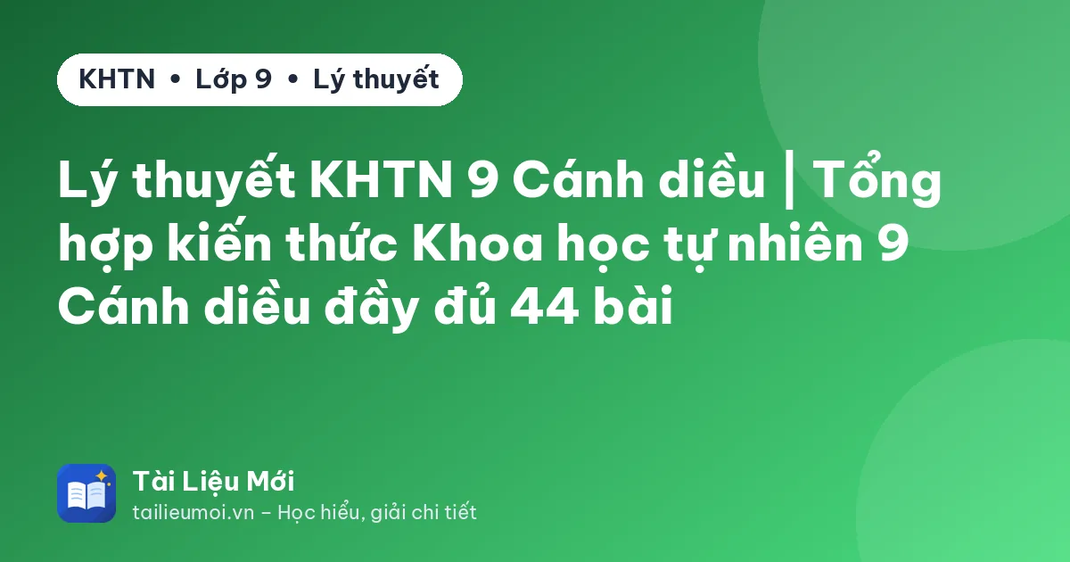 Lý thuyết KHTN 9 Cánh diều | Tổng hợp kiến thức Khoa học tự nhiên 9 Cánh diều đầy đủ 44 bài