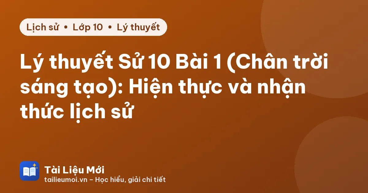 Lý thuyết Sử 10 Bài 1 (Chân trời sáng tạo): Hiện thực và nhận thức lịch sử
