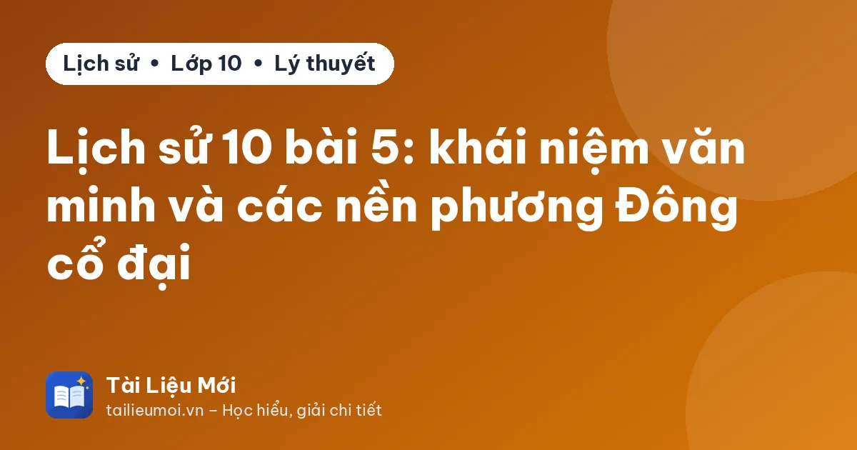 Lịch sử 10 bài 5: khái niệm văn minh và các nền phương Đông cổ đại