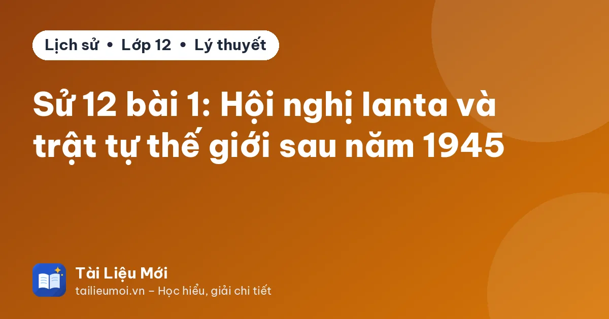 Sử 12 bài 1: Hội nghị Ianta và trật tự thế giới sau năm 1945