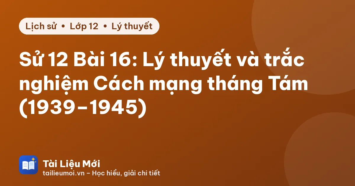 Sử 12 Bài 16: Lý thuyết và trắc nghiệm Cách mạng tháng Tám (1939–1945)