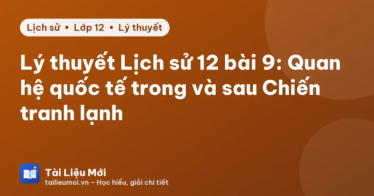 Lý thuyết Lịch sử 12 bài 9: Quan hệ quốc tế trong và sau Chiến tranh lạnh